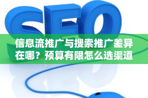 信息流推广与搜索推广差异在哪？预算有限怎么选渠道？