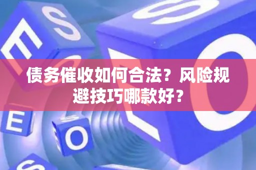 债务催收如何合法？风险规避技巧哪款好？