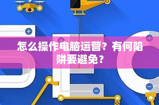 怎么操作电脑运营？有何陷阱要避免？