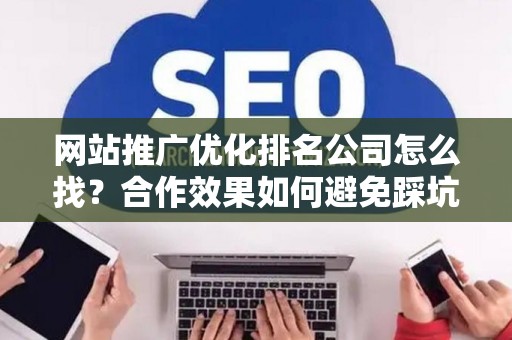 网站推广优化排名公司怎么找？合作效果如何避免踩坑？