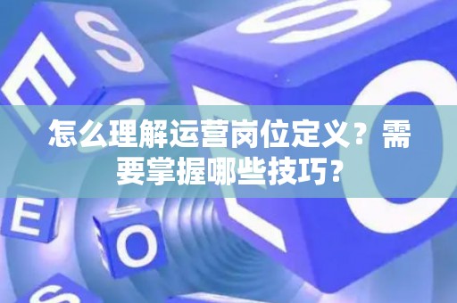 怎么理解运营岗位定义？需要掌握哪些技巧？