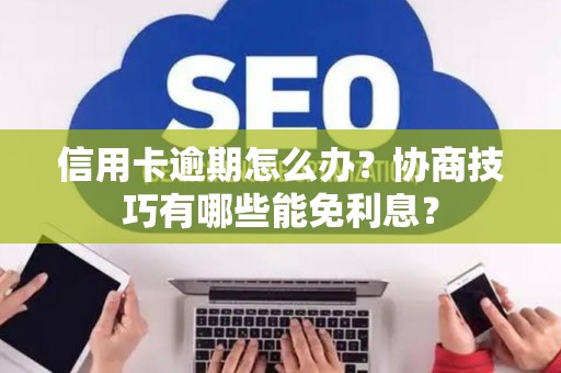 信用卡逾期怎么办？协商技巧有哪些能免利息？