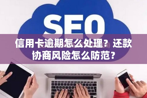 信用卡逾期怎么处理？还款协商风险怎么防范？